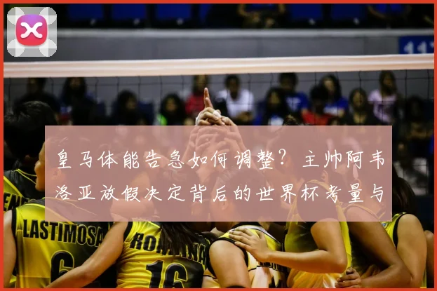 皇马体能告急如何调整?主帅阿韦洛亚放假决定背后的世界杯考量与球队管理策略