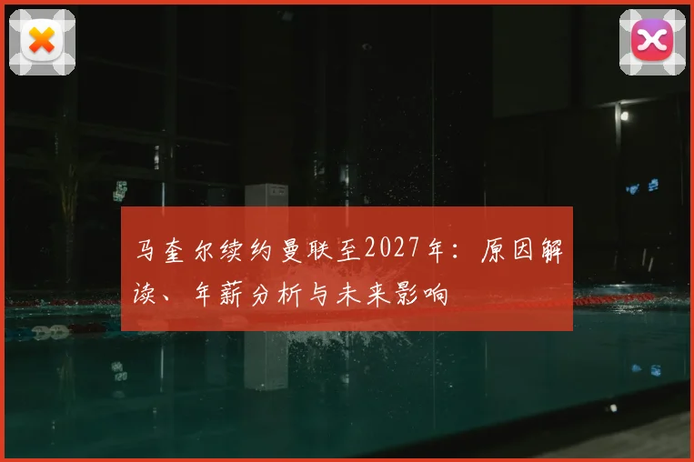 马奎尔续约曼联至2027年:原因解读、年薪分析与未来影响