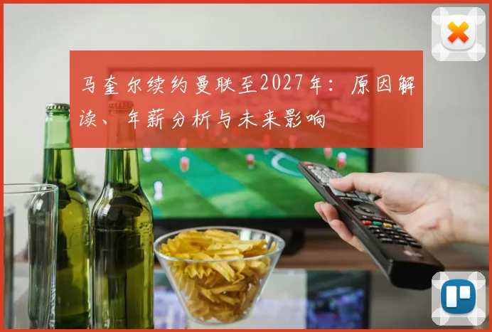 马奎尔续约曼联至2027年：原因解读、年薪分析与未来影响