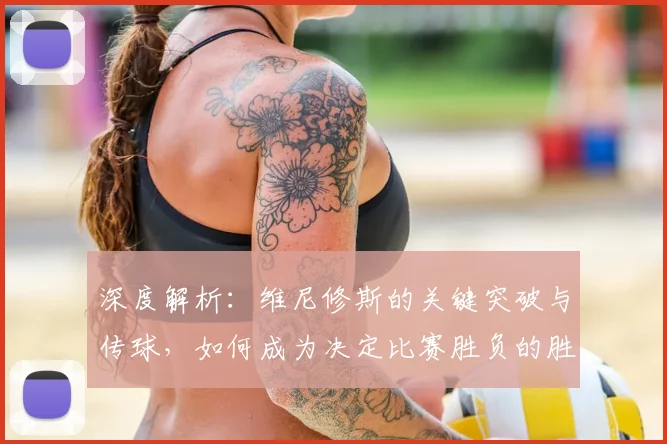 深度解析：维尼修斯的关键突破与传球，如何成为决定比赛胜负的胜负手？
