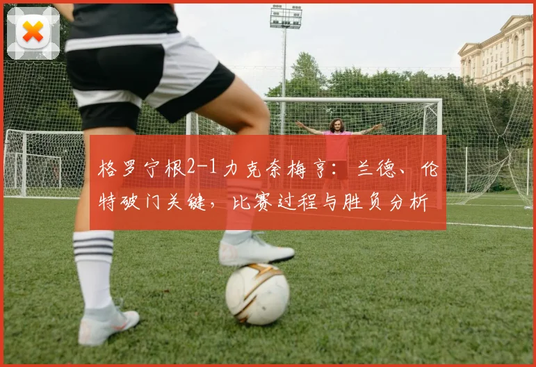 格罗宁根2-1力克奈梅亨:兰德、伦特破门关键,比赛过程与胜负分析