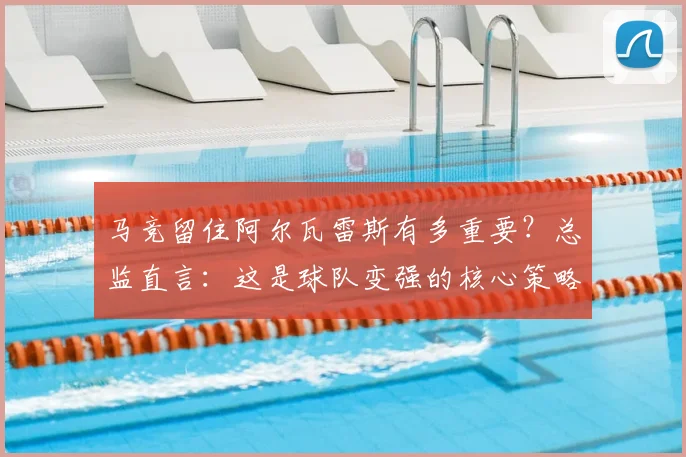 马竞留住阿尔瓦雷斯有多重要?总监直言:这是球队变强的核心策略