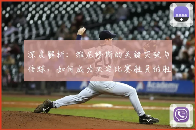 深度解析:维尼修斯的关键突破与传球,如何成为决定比赛胜负的胜负手?